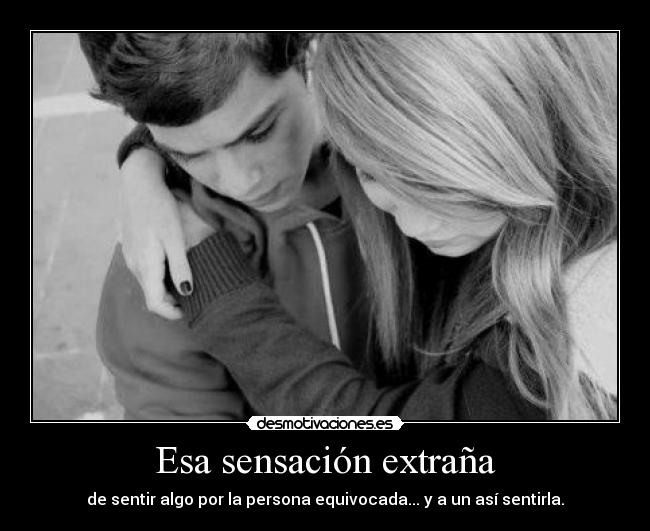 Esa sensación extraña - de sentir algo por la persona equivocada... y a un así sentirla.