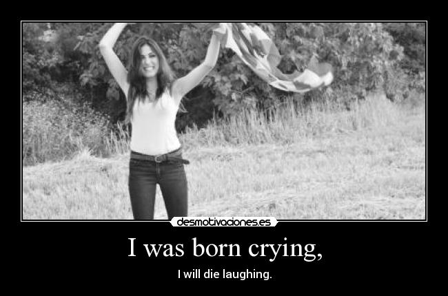 I was born crying, - I will die laughing.