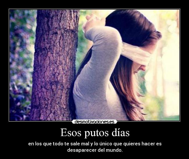 Esos putos días - en los que todo te sale mal y lo único que quieres hacer es desaparecer del mundo.