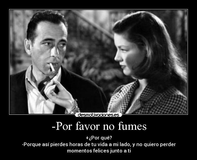 -Por favor no fumes - +¿Por qué?
-Porque así pierdes horas de tu vida a mi lado, y no quiero perder
momentos felices junto a ti