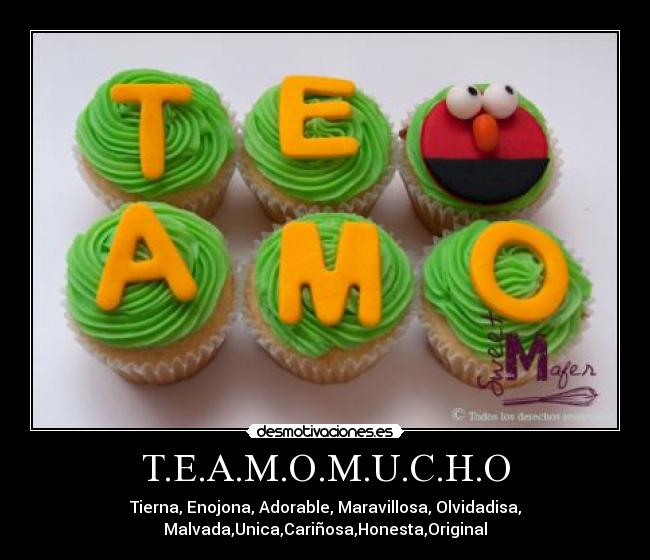 T.E.A.M.O.M.U.C.H.O - Tierna, Enojona, Adorable, Maravillosa, Olvidadisa,
Malvada,Unica,Cariñosa,Honesta,Original