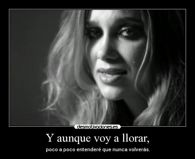 Y aunque voy a llorar, - poco a poco entenderé que nunca volverás.