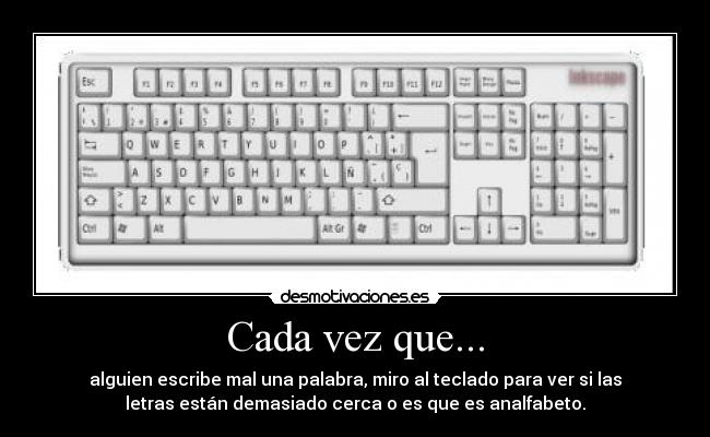 Cada vez que... - alguien escribe mal una palabra, miro al teclado para ver si las
letras están demasiado cerca o es que es analfabeto.