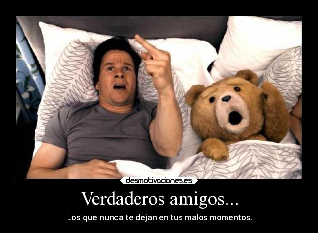 Verdaderos amigos... - Los que nunca te dejan en tus malos momentos.
