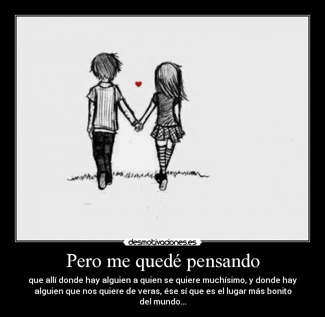 Pero me quedé pensando - que allí donde hay alguien a quien se quiere muchísimo, y donde hay
alguien que nos quiere de veras, ése sí que es el lugar más bonito
del mundo...♥