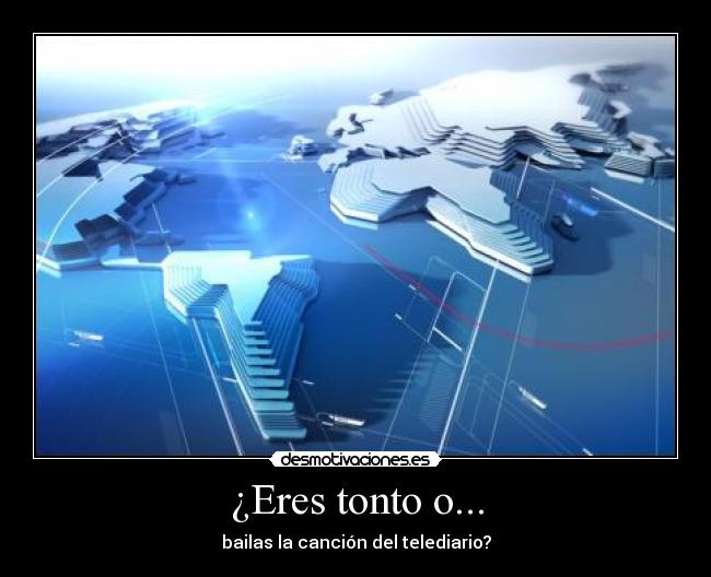 ¿Eres tonto o... - bailas la canción del telediario?