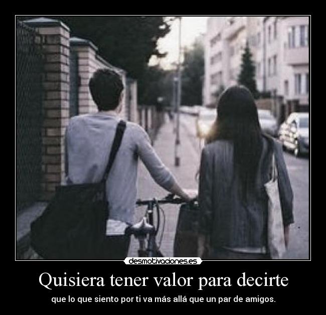 Quisiera tener valor para decirte -