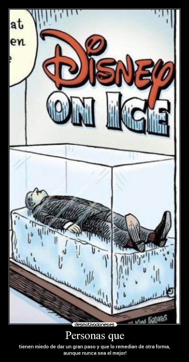 Personas que - tienen miedo de dar un gran paso y que lo remedian de otra forma,
aunque nunca sea el mejor!