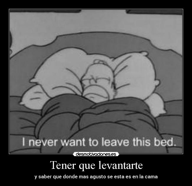 Tener que levantarte - y saber que donde mas agusto se esta es en la cama