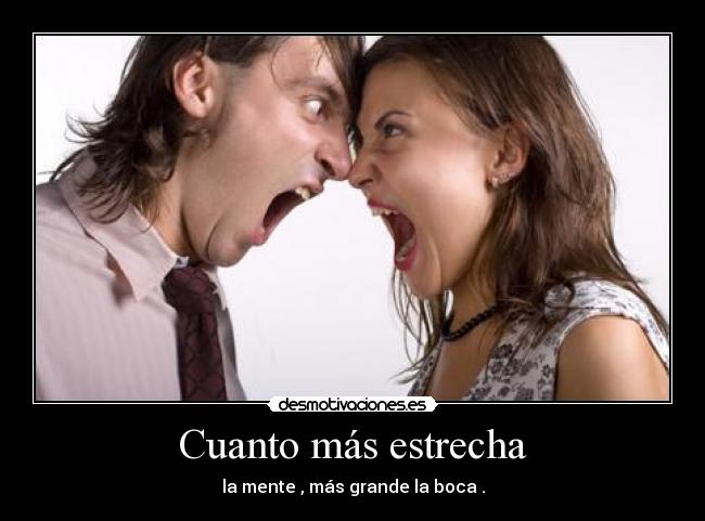 Cuanto más estrecha - la mente , más grande la boca .