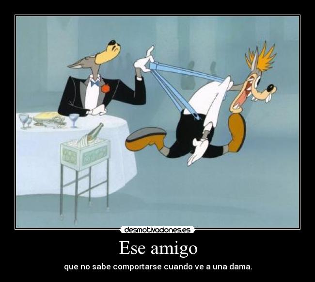 Ese amigo - que no sabe comportarse cuando ve a una dama.