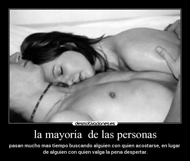 la mayoria de las personas - pasan mucho mas tiempo buscando alguien con quien acostarse, en lugar
de alguien con quien valga la pena despertar.