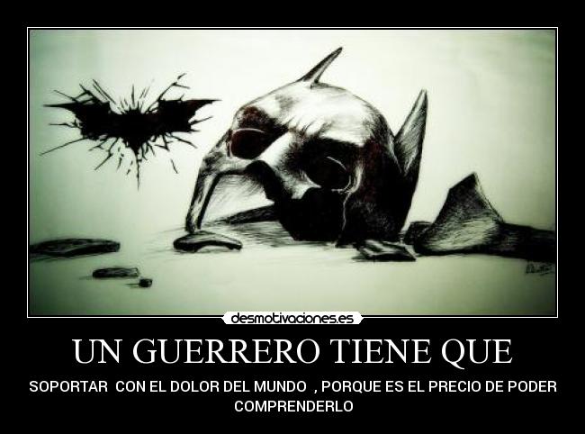UN GUERRERO TIENE QUE - SOPORTAR CON EL DOLOR DEL MUNDO , PORQUE ES EL PRECIO DE PODER
COMPRENDERLO