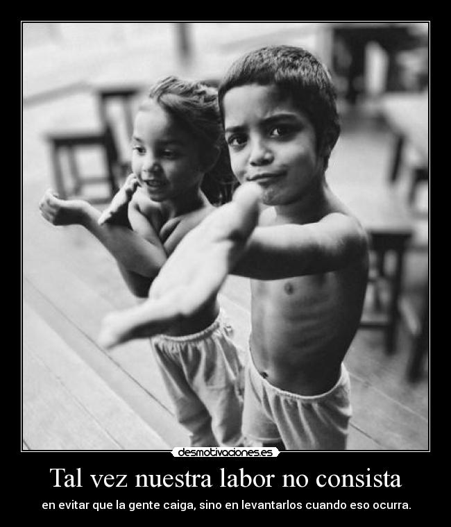 Tal vez nuestra labor no consista - en evitar que la gente caiga, sino en levantarlos cuando eso ocurra.