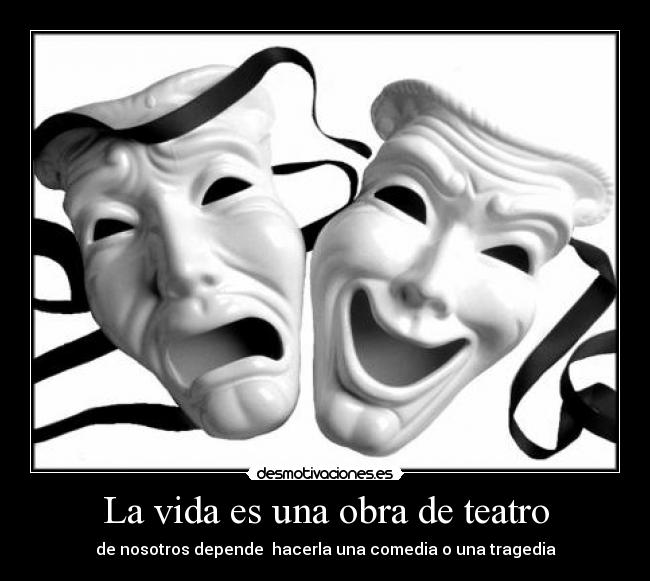 La vida es una obra de teatro - de nosotros depende  hacerla una comedia o una tragedia