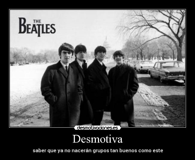 Desmotiva - saber que ya no nacerán grupos tan buenos como este