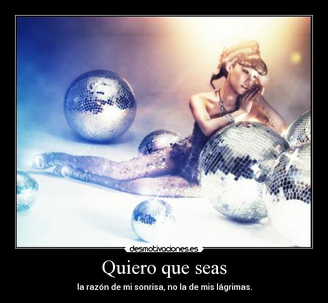 Quiero que seas - la razón de mi sonrisa, no la de mis lágrimas.