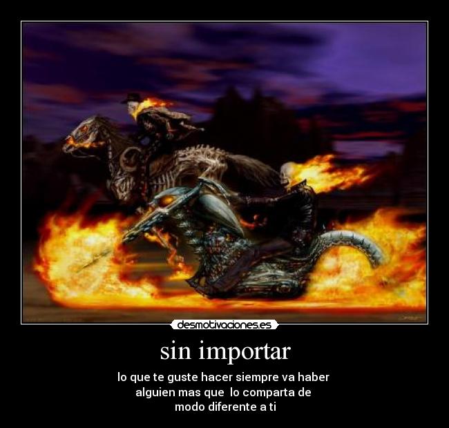 sin importar - lo que te guste hacer siempre va haber 
alguien mas que  lo comparta de 
modo diferente a ti