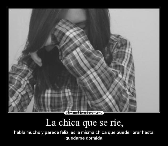 La chica que se ríe, - habla mucho y parece feliz, es la misma chica que puede llorar hasta
quedarse dormida.