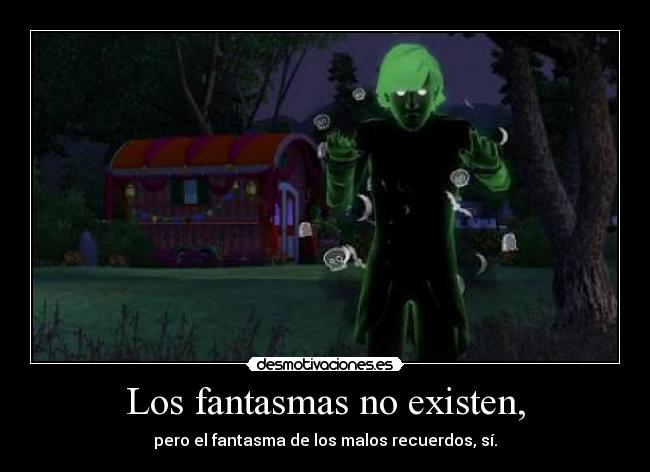 Los fantasmas no existen, - pero el fantasma de los malos recuerdos, sí.