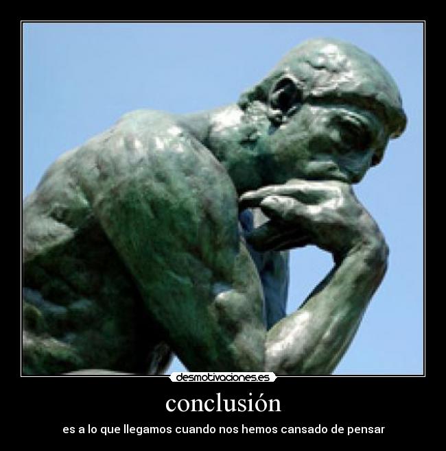 conclusión - es a lo que llegamos cuando nos hemos cansado de pensar