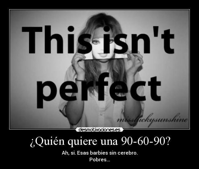 ¿Quién quiere una 90-60-90? - Ah, si. Esas barbies sin cerebro.
Pobres...