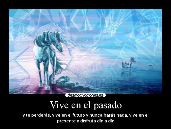 Vive en el pasado - y te perderás, vive en el futuro y nunca harás nada, vive en el
presente y disfruta día a día