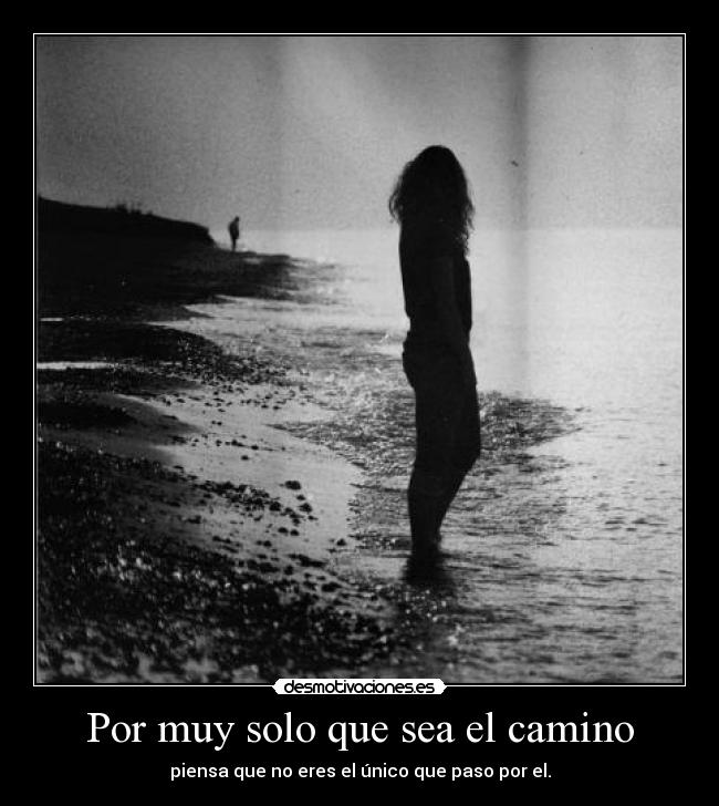 Por muy solo que sea el camino - piensa que no eres el único que paso por el.
