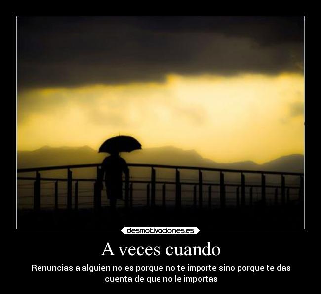 A veces cuando - Renuncias a alguien no es porque no te importe sino porque te das
cuenta de que no le importas