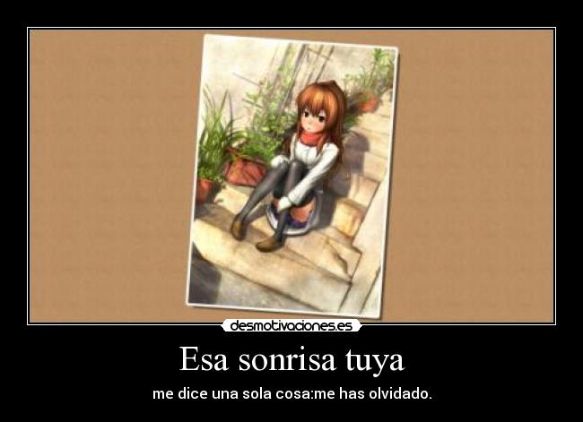 Esa sonrisa tuya - me dice una sola cosa:me has olvidado.