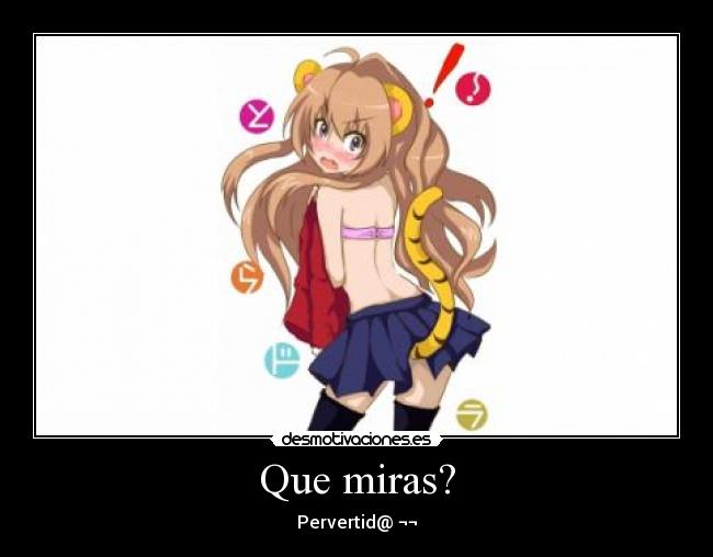 Que miras? - Pervertid@ ¬¬