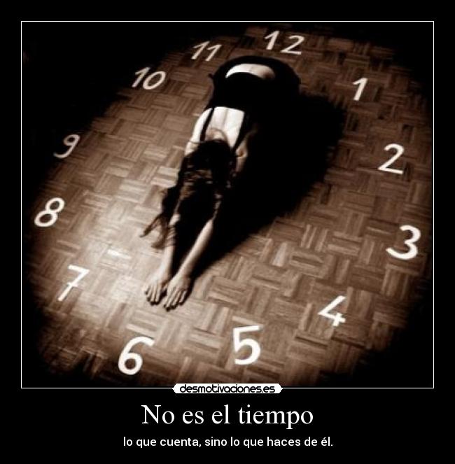 No es el tiempo - lo que cuenta, sino lo que haces de él.