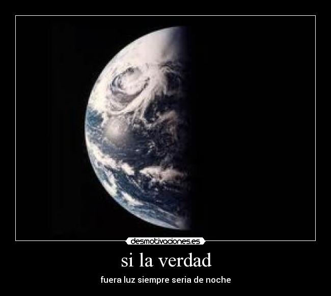 si la verdad - fuera luz siempre seria de noche