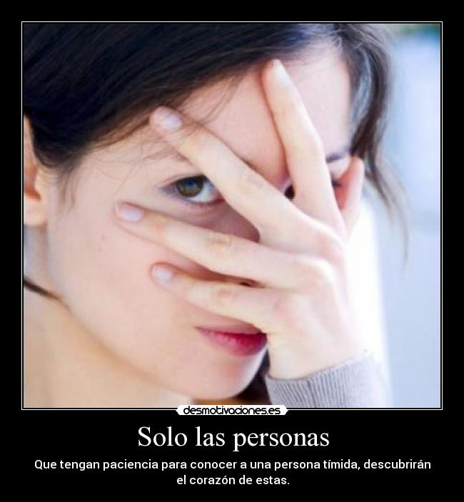 Solo las personas - Que tengan paciencia para conocer a una persona tímida, descubrirán
el corazón de estas.