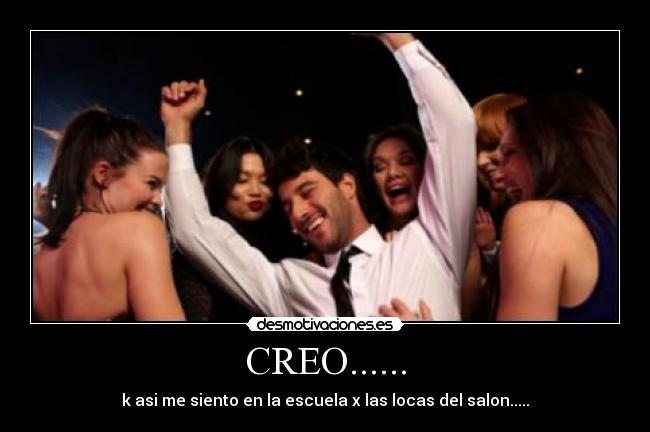 CREO...... - k asi me siento en la escuela x las locas del salon.....