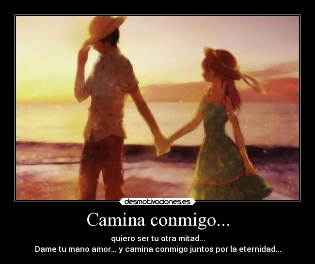 Camina conmigo... - quiero ser tu otra mitad...
Dame tu mano amor... y camina conmigo juntos por la eternidad...