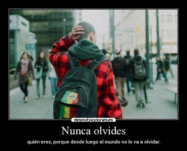 Nunca olvides - quién eres, porque desde luego el mundo no lo va a olvidar.