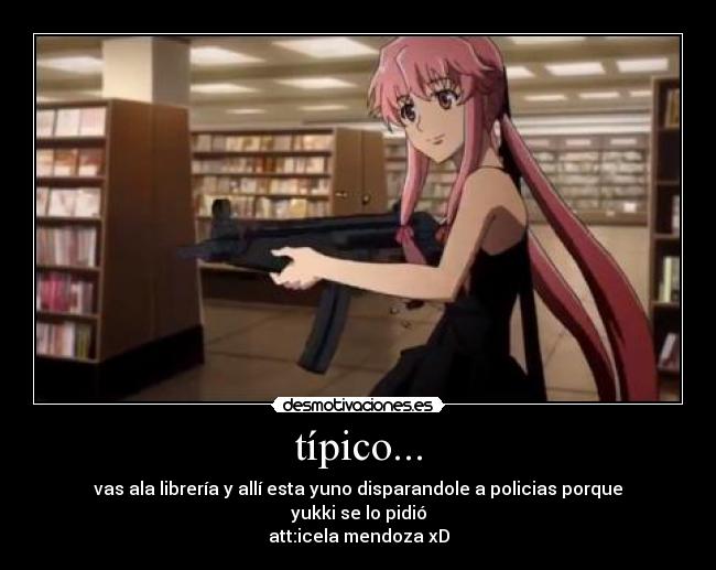 típico... - vas ala librería y allí esta yuno disparandole a policias porque yukki se lo pidió
att:icela mendoza xD