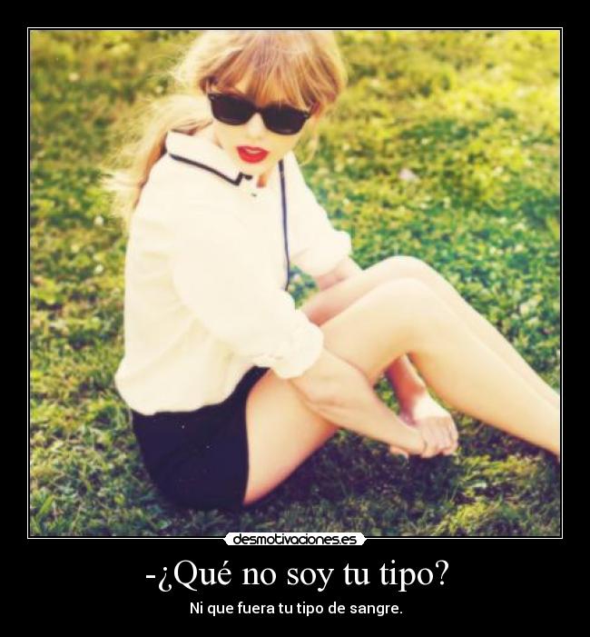 -¿Qué no soy tu tipo? - Ni que fuera tu tipo de sangre.