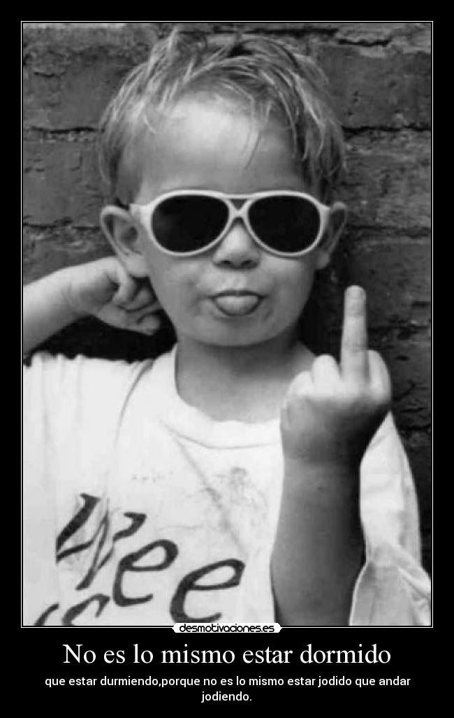 No es lo mismo estar dormido - que estar durmiendo,porque no es lo mismo estar jodido que andar jodiendo.