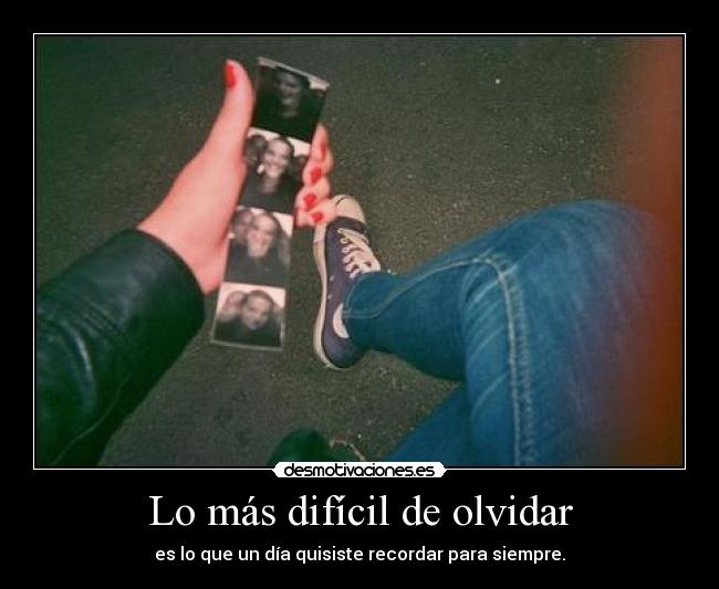 Lo más difícil de olvidar - es lo que un día quisiste recordar para siempre.
