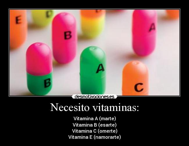 Necesito vitaminas: - Vitamina A (marte)
Vitamina B (esarte)
Vitamina C (omerte)
Vitamina E (namorarte)