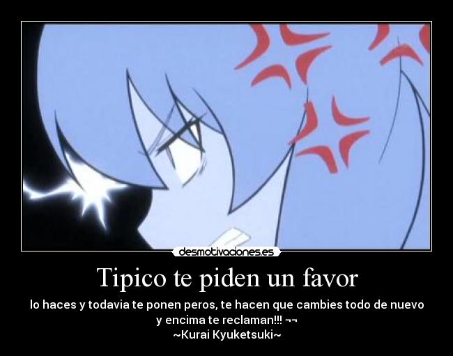 Tipico te piden un favor - lo haces y todavia te ponen peros, te hacen que cambies todo de nuevo
y encima te reclaman!!! ¬¬
~Kurai Kyuketsuki~