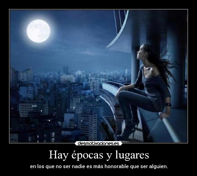 Hay épocas y lugares - en los que no ser nadie es más honorable que ser alguien.