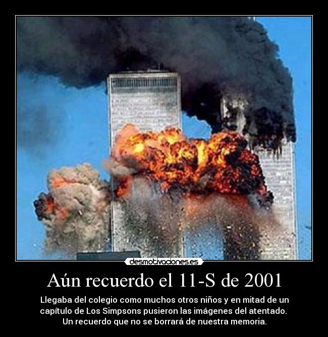 Aún recuerdo el 11-S de 2001 - Llegaba del colegio como muchos otros niños y en mitad de un
capítulo de Los Simpsons pusieron las imágenes del atentado. 
Un recuerdo que no se borrará de nuestra memoria.