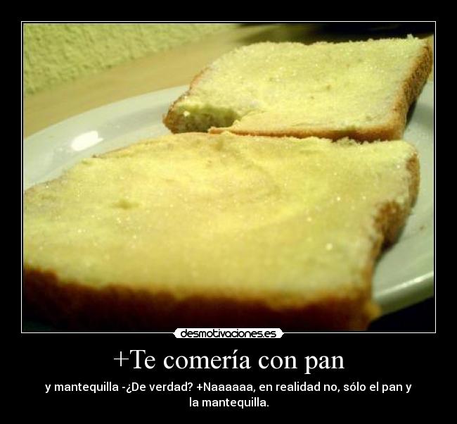+Te comería con pan - y mantequilla -¿De verdad? +Naaaaaa, en realidad no, sólo el pan y la mantequilla.