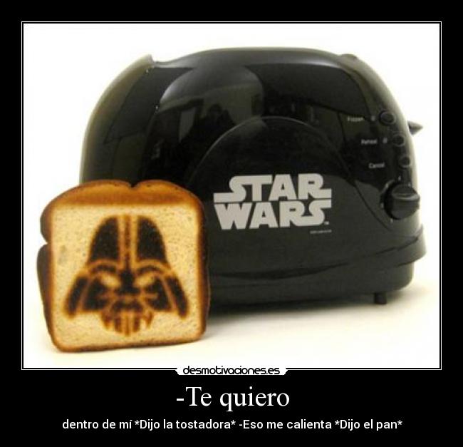 -Te quiero - dentro de mí *Dijo la tostadora* -Eso me calienta *Dijo el pan*