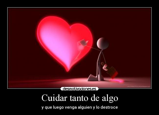 Cuidar tanto de algo - y que luego venga alguien y lo destroce