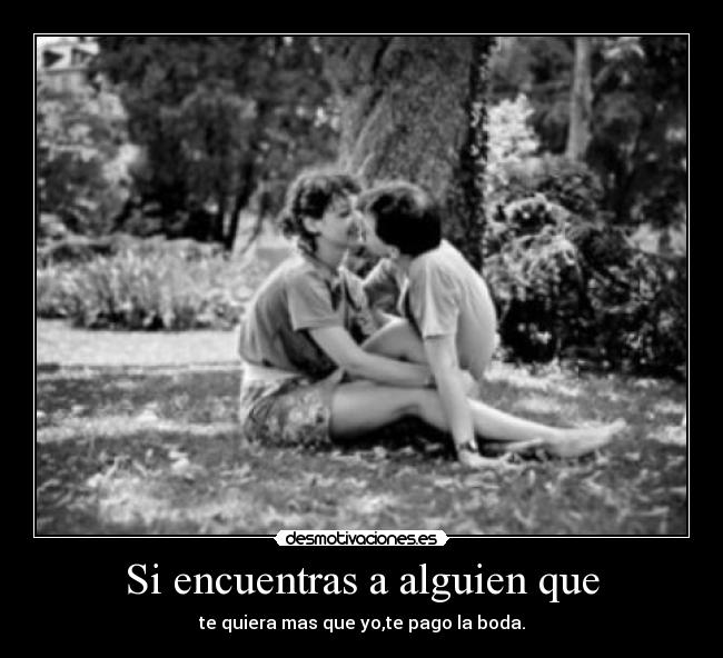 Si encuentras a alguien que - te quiera mas que yo,te pago la boda.