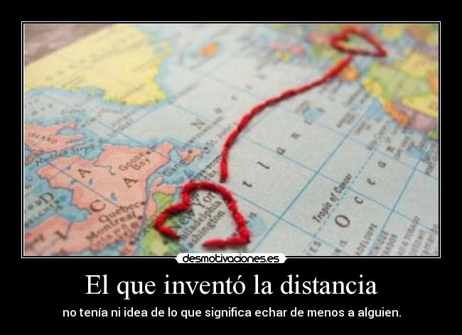 El que inventó la distancia - no tenía ni idea de lo que significa echar de menos a alguien.